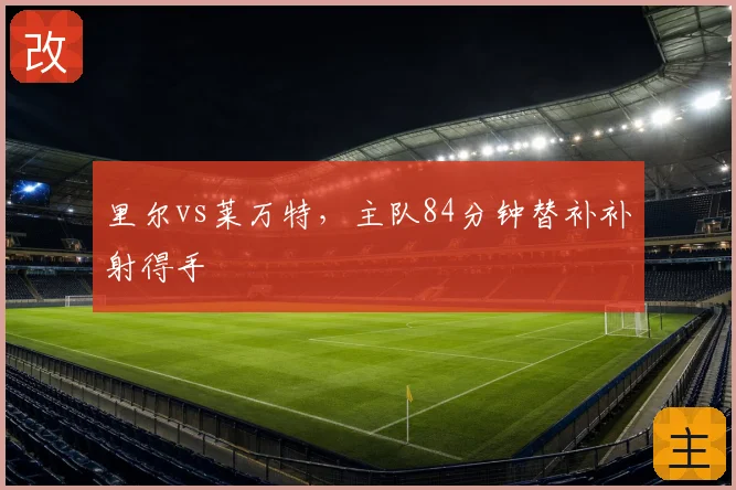 里尔vs莱万特，主队84分钟替补补射得手